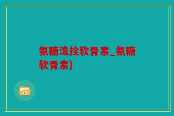 氨糖流拴软骨素_氨糖软骨素) 氨糖流拴软骨素_氨糖软骨素)