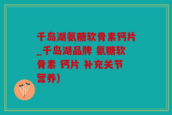 千岛湖氨糖软骨素钙片_千岛湖品牌 氨糖软骨素 钙片 补充关节营养) 千岛湖氨糖软骨素钙片_千岛湖品牌 氨糖软骨素 钙片 补充关节营养)