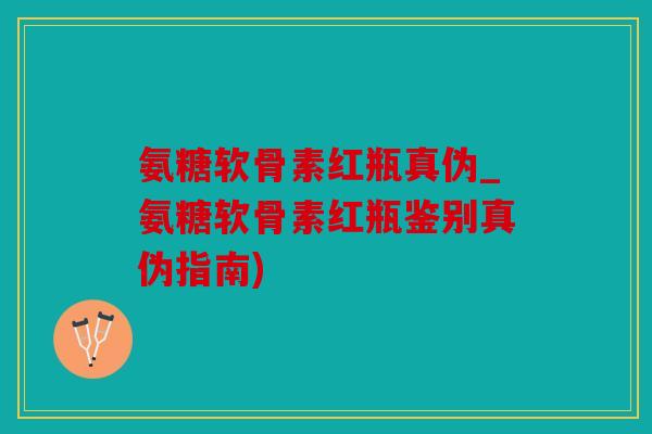 氨糖软骨素红瓶真伪_氨糖软骨素红瓶鉴别真伪指南) 氨糖软骨素红瓶真伪_氨糖软骨素红瓶鉴别真伪指南)
