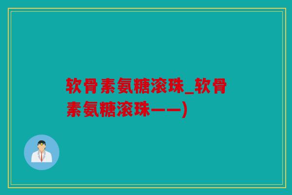 软骨素氨糖滚珠_软骨素氨糖滚珠——)