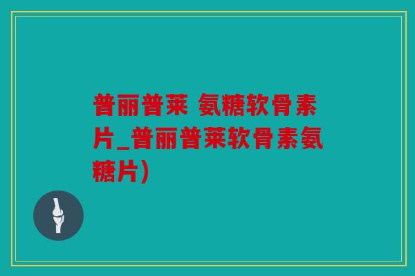 普丽普莱 氨糖软骨素片_普丽普莱软骨素氨糖片)