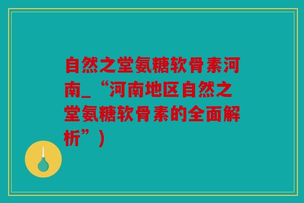 自然之堂氨糖软骨素河南_“河南地区自然之堂氨糖软骨素的全面解析”) 自然之堂氨糖软骨素河南_“河南地区自然之堂氨糖软骨素的全面解析”)
