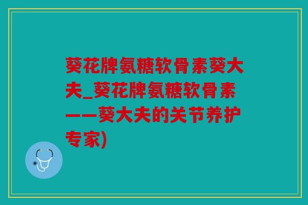 葵花牌氨糖软骨素葵大夫_葵花牌氨糖软骨素——葵大夫的关节养护专家) 葵花牌氨糖软骨素葵大夫_葵花牌氨糖软骨素——葵大夫的关节养护专家)