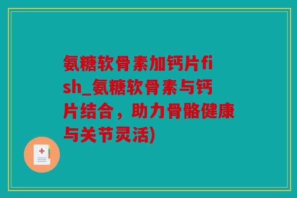 氨糖软骨素加钙片fish_氨糖软骨素与钙片结合,助力骨骼健康与关节灵活) 氨糖软骨素加钙片fish_氨糖软骨素与钙片结合,助力骨骼健康与关节灵活)