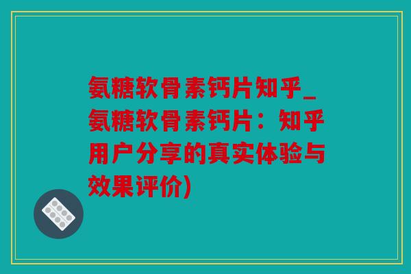 氨糖软骨素钙片知乎_氨糖软骨素钙片:知乎用户分享的真实体验与效果评价) 氨糖软骨素钙片知乎_氨糖软骨素钙片:知乎用户分享的真实体验与效果评价)