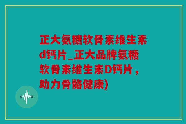 正大氨糖软骨素维生素d钙片_正大品牌氨糖软骨素维生素D钙片，助力骨骼健康)