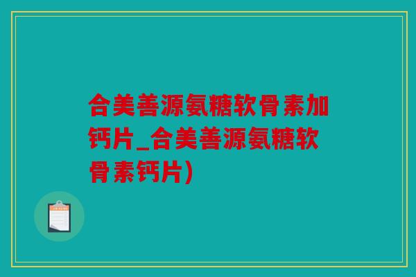 合美善源氨糖软骨素加钙片_合美善源氨糖软骨素钙片) 合美善源氨糖软骨素加钙片_合美善源氨糖软骨素钙片)