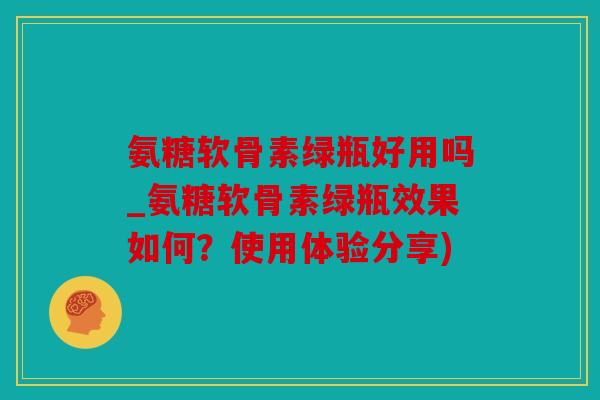 氨糖软骨素绿瓶好用吗_氨糖软骨素绿瓶效果如何?使用体验分享) 氨糖软骨素绿瓶好用吗_氨糖软骨素绿瓶效果如何?使用体验分享)