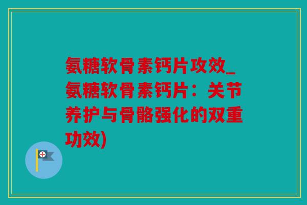 氨糖软骨素钙片攻效_氨糖软骨素钙片:关节养护与骨骼强化的双重功效) 氨糖软骨素钙片攻效_氨糖软骨素钙片:关节养护与骨骼强化的双重功效)