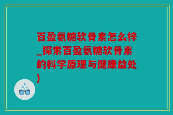 百盈氨糖软骨素怎么梓_探索百盈氨糖软骨素的科学原理与健康益处) 百盈氨糖软骨素怎么梓_探索百盈氨糖软骨素的科学原理与健康益处)