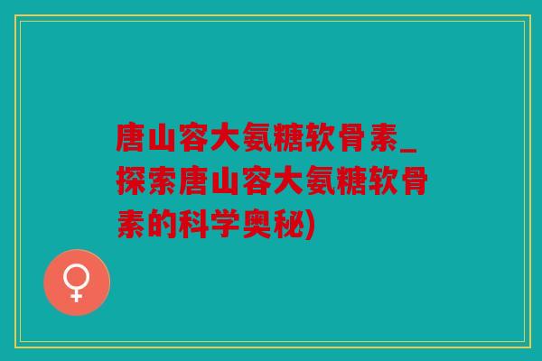 唐山容大氨糖软骨素_探索唐山容大氨糖软骨素的科学奥秘)