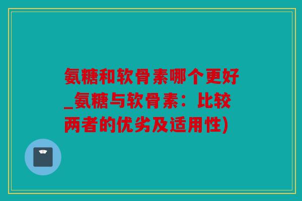 氨糖和软骨素哪个更好_氨糖与软骨素:比较两者的优劣及适用性) 氨糖和软骨素哪个更好_氨糖与软骨素:比较两者的优劣及适用性)