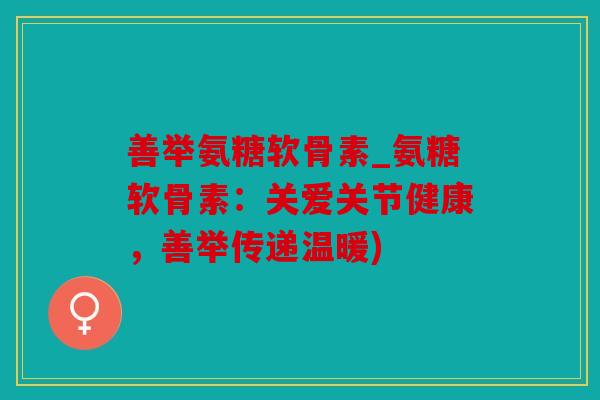 善举氨糖软骨素_氨糖软骨素:关爱关节健康,善举传递温暖) 善举氨糖软骨素_氨糖软骨素:关爱关节健康,善举传递温暖)