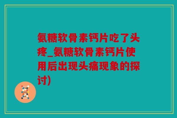 氨糖软骨素钙片吃了头疼_氨糖软骨素钙片使用后出现头痛现象的探讨) 氨糖软骨素钙片吃了头疼_氨糖软骨素钙片使用后出现头痛现象的探讨)