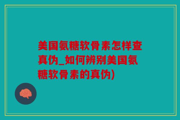 美国氨糖软骨素怎样查真伪_如何辨别美国氨糖软骨素的真伪)