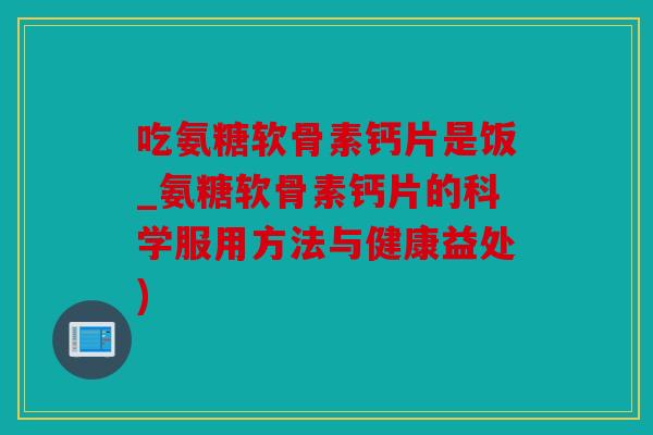 吃氨糖软骨素钙片是饭_氨糖软骨素钙片的科学服用方法与健康益处)