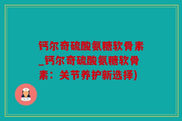 钙尔奇硫酸氨糖软骨素_钙尔奇硫酸氨糖软骨素：关节养护新选择)