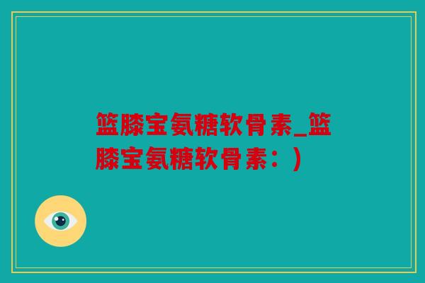 篮膝宝氨糖软骨素_篮膝宝氨糖软骨素:) 篮膝宝氨糖软骨素_篮膝宝氨糖软骨素:)