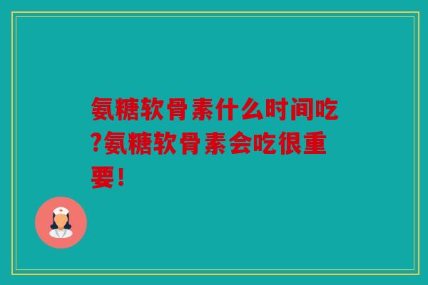 氨糖软骨素什么时间吃?氨糖软骨素会吃很重要! 氨糖软骨素什么时间吃?氨糖软骨素会吃很重要!