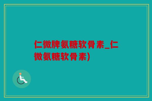 仁微牌氨糖软骨素_仁微氨糖软骨素) 仁微牌氨糖软骨素_仁微氨糖软骨素)