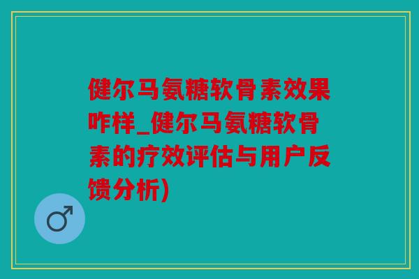 健尔马氨糖软骨素效果咋样_健尔马氨糖软骨素的疗效评估与用户反馈分析) 健尔马氨糖软骨素效果咋样_健尔马氨糖软骨素的疗效评估与用户反馈分析)