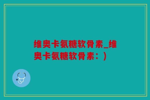 维奥卡氨糖软骨素_维奥卡氨糖软骨素:) 维奥卡氨糖软骨素_维奥卡氨糖软骨素:)