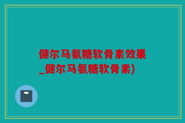 健尔马氨糖软骨素效果_健尔马氨糖软骨素) 健尔马氨糖软骨素效果_健尔马氨糖软骨素)