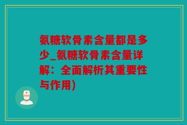 氨糖软骨素含量都是多少_氨糖软骨素含量详解:全面解析其重要性与作用) 氨糖软骨素含量都是多少_氨糖软骨素含量详解:全面解析其重要性与作用)