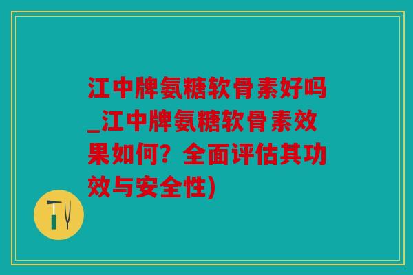 江中牌氨糖软骨素好吗_江中牌氨糖软骨素效果如何?全面评估其功效与安全性) 江中牌氨糖软骨素好吗_江中牌氨糖软骨素效果如何?全面评估其功效与安全性)