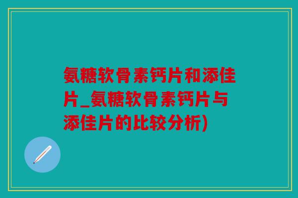 氨糖软骨素钙片和添佳片_氨糖软骨素钙片与添佳片的比较分析) 氨糖软骨素钙片和添佳片_氨糖软骨素钙片与添佳片的比较分析)