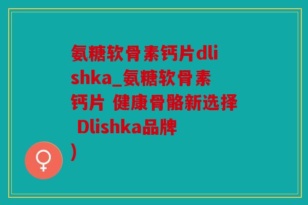 氨糖软骨素钙片dlishka_氨糖软骨素钙片 健康骨骼新选择 Dlishka品牌) 氨糖软骨素钙片dlishka_氨糖软骨素钙片 健康骨骼新选择 Dlishka品牌)