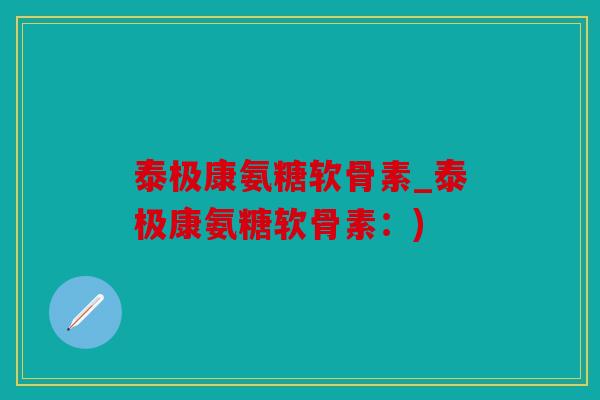 泰极康氨糖软骨素_泰极康氨糖软骨素：)