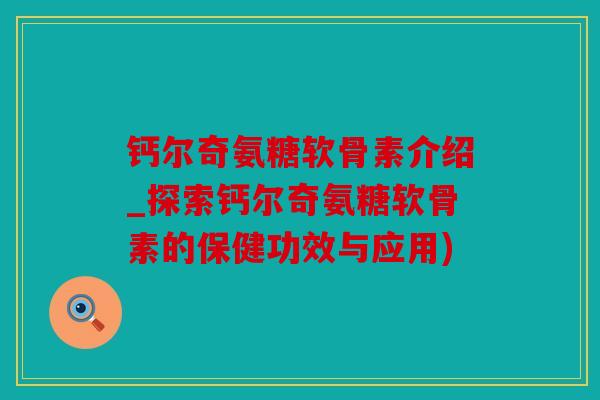 钙尔奇氨糖软骨素介绍_探索钙尔奇氨糖软骨素的保健功效与应用) 钙尔奇氨糖软骨素介绍_探索钙尔奇氨糖软骨素的保健功效与应用)