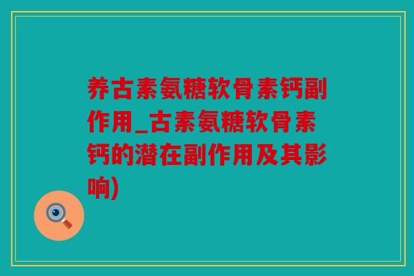 养古素氨糖软骨素钙副作用_古素氨糖软骨素钙的潜在副作用及其影响)