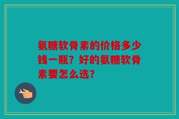 氨糖软骨素的价格多少钱一瓶？好的氨糖软骨素要怎么选？