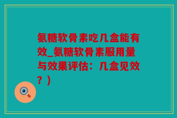 氨糖软骨素吃几盒能有效_氨糖软骨素服用量与效果评估:几盒见效?) 氨糖软骨素吃几盒能有效_氨糖软骨素服用量与效果评估:几盒见效?)