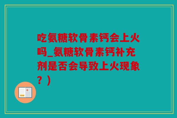 吃氨糖软骨素钙会上火吗_氨糖软骨素钙补充剂是否会导致上火现象?) 吃氨糖软骨素钙会上火吗_氨糖软骨素钙补充剂是否会导致上火现象?)