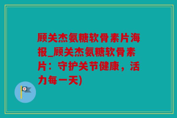 顾关杰氨糖软骨素片海报_顾关杰氨糖软骨素片:守护关节健康,活力每一天) 顾关杰氨糖软骨素片海报_顾关杰氨糖软骨素片:守护关节健康,活力每一天)