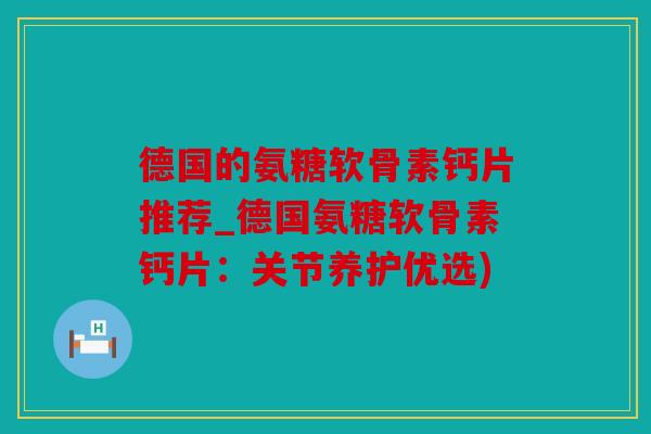 德国的氨糖软骨素钙片推荐_德国氨糖软骨素钙片:关节养护优选) 德国的氨糖软骨素钙片推荐_德国氨糖软骨素钙片:关节养护优选)