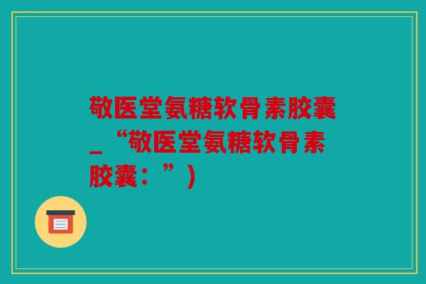 敬医堂氨糖软骨素胶囊_“敬医堂氨糖软骨素胶囊:”) 敬医堂氨糖软骨素胶囊_“敬医堂氨糖软骨素胶囊:”)