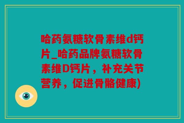 哈药氨糖软骨素维d钙片_哈药品牌氨糖软骨素维D钙片,补充关节营养,促进骨骼健康) 哈药氨糖软骨素维d钙片_哈药品牌氨糖软骨素维D钙片,补充关节营养,促进骨骼健康)