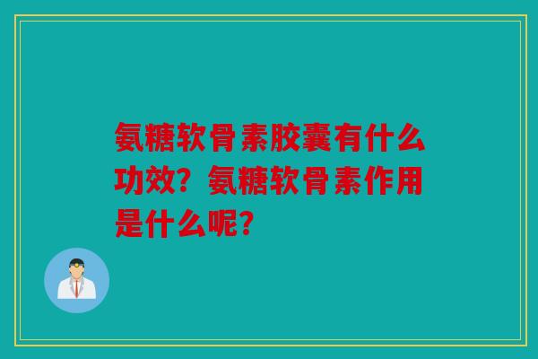 氨糖软骨素胶囊有什么功效？氨糖软骨素作用是什么呢？