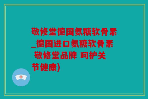 敬修堂德国氨糖软骨素_德国进口氨糖软骨素 敬修堂品牌 呵护关节健康) 敬修堂德国氨糖软骨素_德国进口氨糖软骨素 敬修堂品牌 呵护关节健康)
