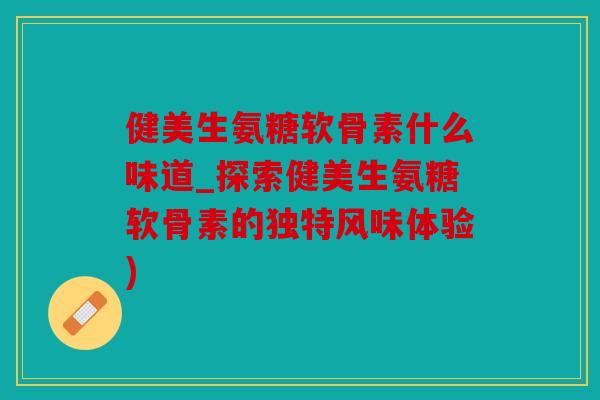 健美生氨糖软骨素什么味道_探索健美生氨糖软骨素的独特风味体验) 健美生氨糖软骨素什么味道_探索健美生氨糖软骨素的独特风味体验)