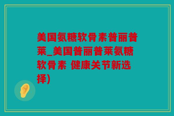 美国氨糖软骨素普丽普莱_美国普丽普莱氨糖软骨素 健康关节新选择)