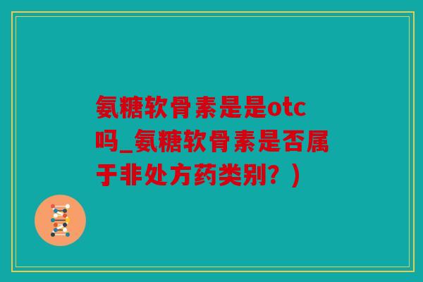 氨糖软骨素是是otc吗_氨糖软骨素是否属于非处方药类别？)
