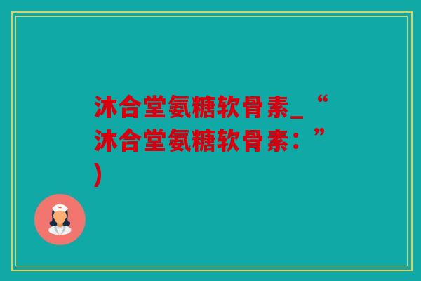 沐合堂氨糖软骨素_“沐合堂氨糖软骨素：”)