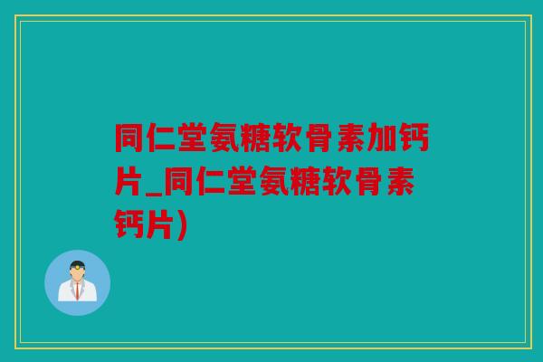 同仁堂氨糖软骨素加钙片_同仁堂氨糖软骨素钙片) 同仁堂氨糖软骨素加钙片_同仁堂氨糖软骨素钙片)