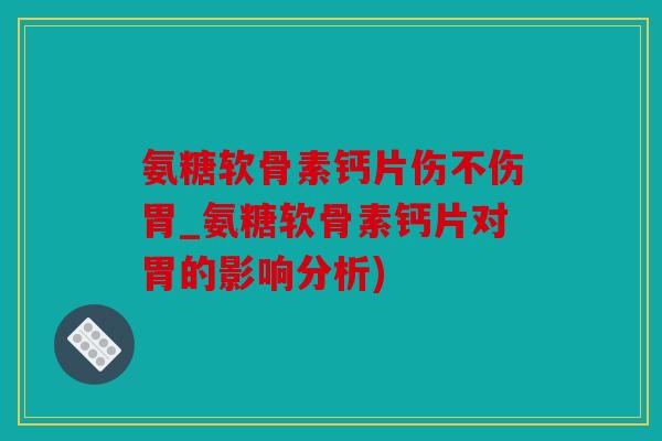 氨糖软骨素钙片伤不伤胃_氨糖软骨素钙片对胃的影响分析) 氨糖软骨素钙片伤不伤胃_氨糖软骨素钙片对胃的影响分析)