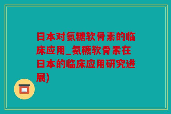 日本对氨糖软骨素的临床应用_氨糖软骨素在日本的临床应用研究进展) 日本对氨糖软骨素的临床应用_氨糖软骨素在日本的临床应用研究进展)